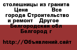 столешницы из гранита › Цена ­ 17 000 - Все города Строительство и ремонт » Другое   . Белгородская обл.,Белгород г.